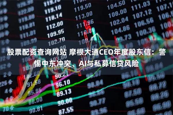股票配资查询网站 摩根大通CEO年度股东信：警惕中东冲突、AI与私募信贷风险
