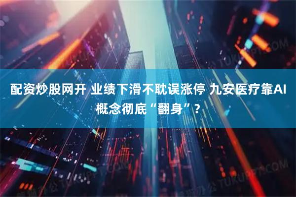 配资炒股网开 业绩下滑不耽误涨停 九安医疗靠AI概念彻底“翻身”？