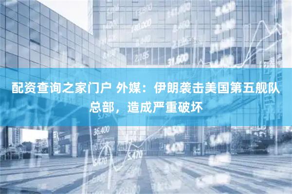 配资查询之家门户 外媒：伊朗袭击美国第五舰队总部，造成严重破坏