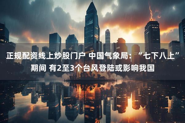 正规配资线上炒股门户 中国气象局：“七下八上”期间 有2至3个台风登陆或影响我国