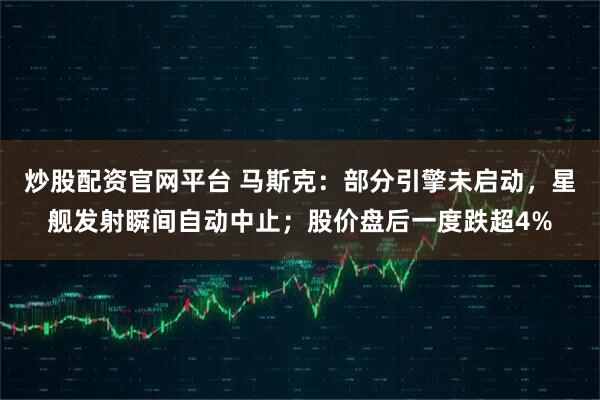 炒股配资官网平台 马斯克：部分引擎未启动，星舰发射瞬间自动中止；股价盘后一度跌超4%