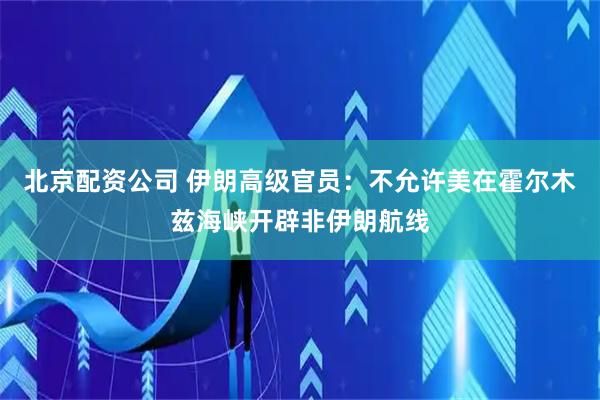 北京配资公司 伊朗高级官员：不允许美在霍尔木兹海峡开辟非伊朗航线
